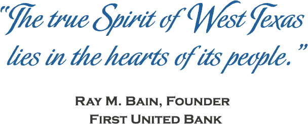 “The true Spirit of West Texas lies in the hearts of its people.” , Ray M. Bain, Founder - First United Bank