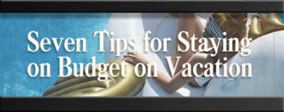 Seven Tips for Staying on Budget on Vacation