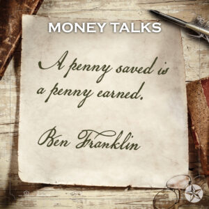 A penny saved is a penny earned. Ben Franklin